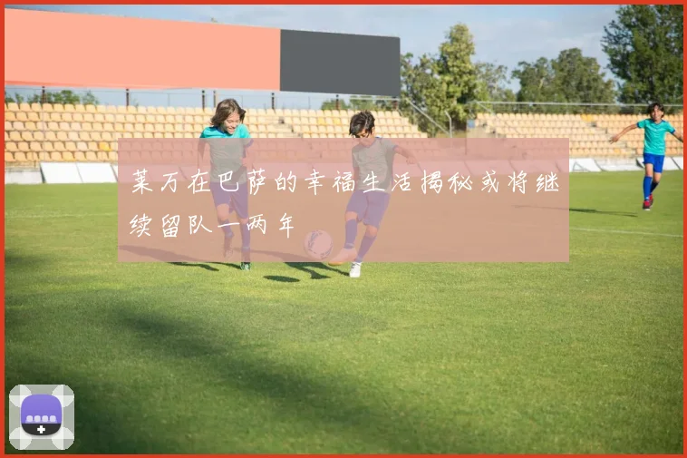 莱万在巴萨的幸福生活揭秘或将继续留队一两年